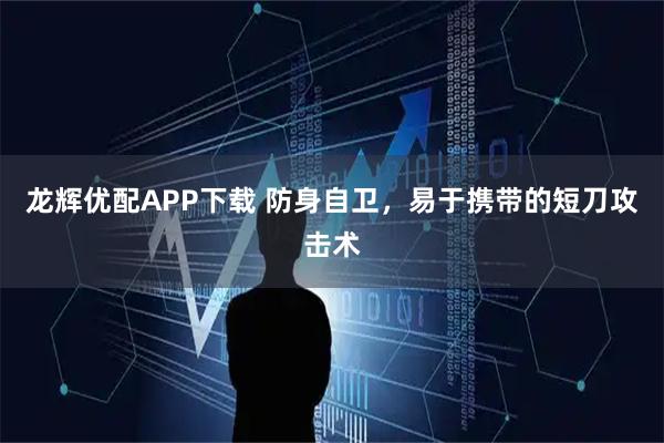 龙辉优配APP下载 防身自卫，易于携带的短刀攻击术