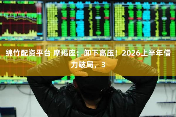 绵竹配资平台 摩羯座：卸下高压！2026上半年借力破局，3