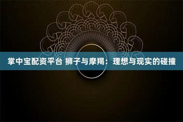 掌中宝配资平台 狮子与摩羯：理想与现实的碰撞