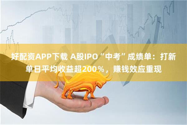 好配资APP下载 A股IPO“中考”成绩单：打新单日平均收益超200％，赚钱效应重现