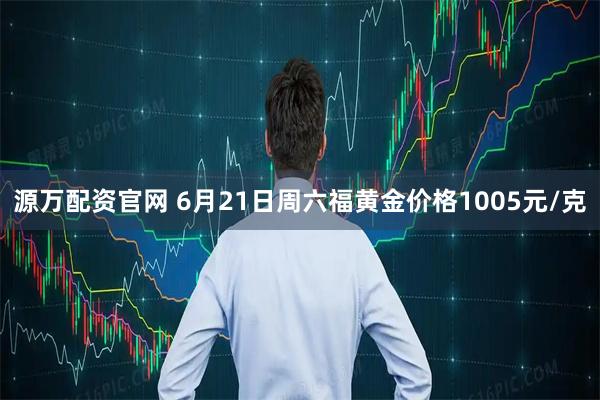 源万配资官网 6月21日周六福黄金价格1005元/克