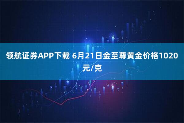 领航证券APP下载 6月21日金至尊黄金价格1020元/克