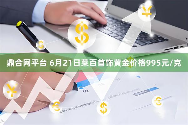 鼎合网平台 6月21日菜百首饰黄金价格995元/克