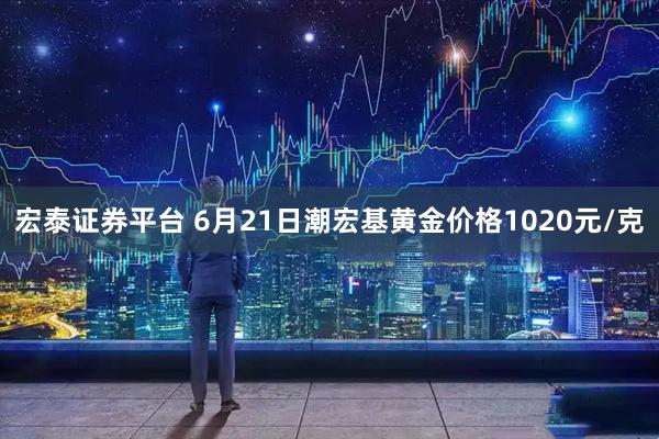 宏泰证券平台 6月21日潮宏基黄金价格1020元/克