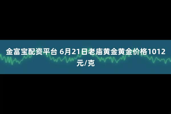 金富宝配资平台 6月21日老庙黄金黄金价格1012元/克