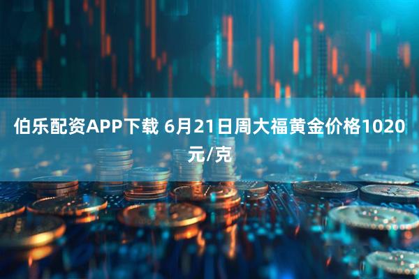 伯乐配资APP下载 6月21日周大福黄金价格1020元/克