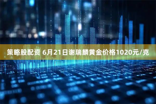 策略股配资 6月21日谢瑞麟黄金价格1020元/克