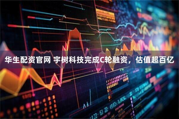 华生配资官网 宇树科技完成C轮融资，估值超百亿