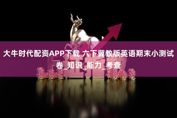 大牛时代配资APP下载 六下冀教版英语期末小测试卷_知识_能力_考查