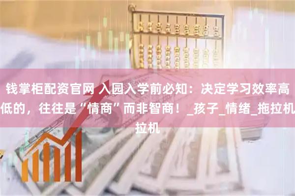 钱掌柜配资官网 入园入学前必知：决定学习效率高低的，往往是“情商”而非智商！_孩子_情绪_拖拉机