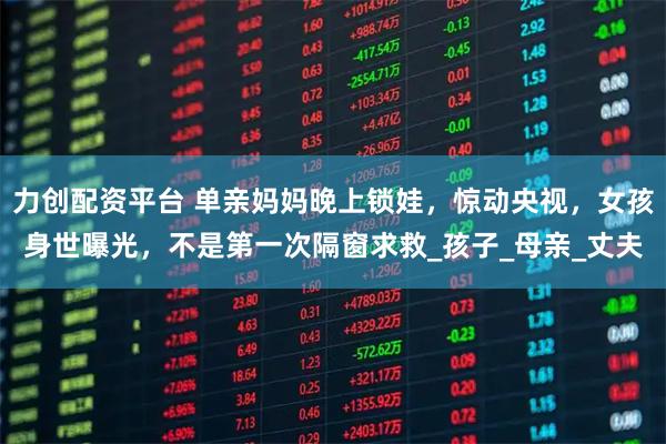 力创配资平台 单亲妈妈晚上锁娃，惊动央视，女孩身世曝光，不是第一次隔窗求救_孩子_母亲_丈夫