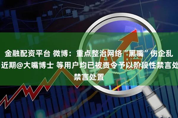 金融配资平台 微博：重点整治网络“黑嘴”伤企乱象 近期@大嘴博士 等用户均已被责令予以阶段性禁言处置