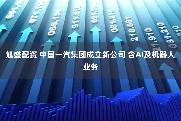旭盛配资 中国一汽集团成立新公司 含AI及机器人业务