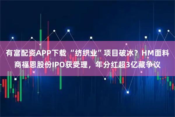 有富配资APP下载 “纺织业”项目破冰？HM面料商福恩股份IPO获受理，年分红超3亿藏争议