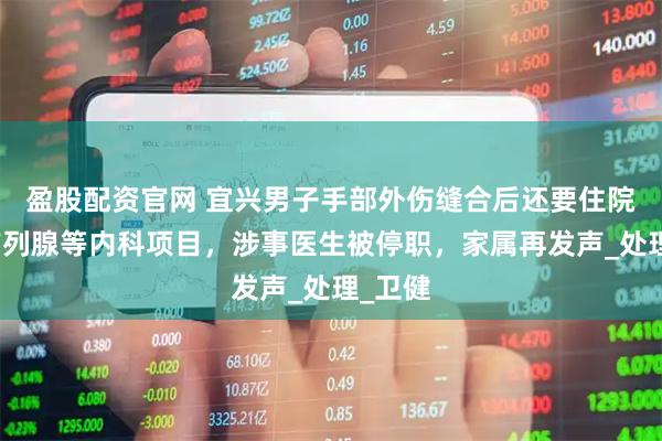 盈股配资官网 宜兴男子手部外伤缝合后还要住院检查前列腺等内科项目，涉事医生被停职，家属再发声_处理_卫健
