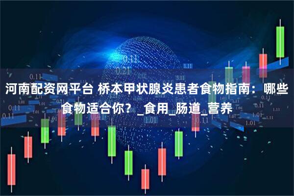 河南配资网平台 桥本甲状腺炎患者食物指南：哪些食物适合你？_食用_肠道_营养