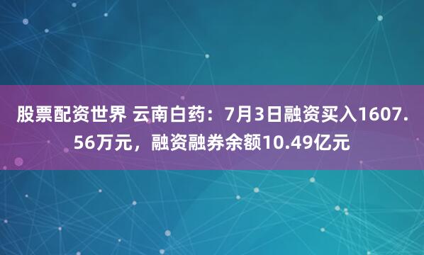 股票配资世界 云南白药：7月3日融资买入1607.56万元，融资融券余额10.49亿元