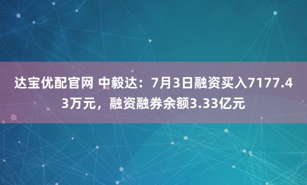 达宝优配官网 中毅达：7月3日融资买入7177.43万元，融资融券余额3.33亿元