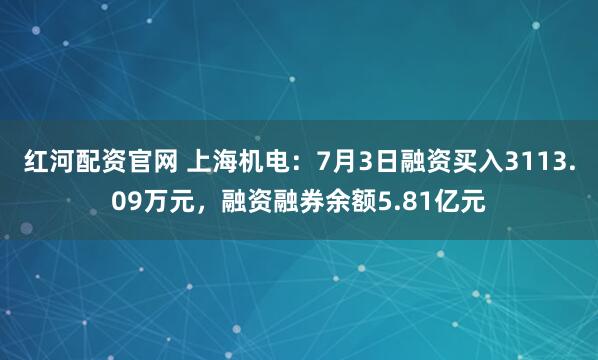 红河配资官网 上海机电：7月3日融资买入3113.09万元，融资融券余额5.81亿元