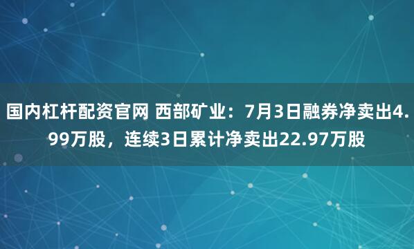 国内杠杆配资官网 西部矿业：7月3日融券净卖出4.99万股，连续3日累计净卖出22.97万股
