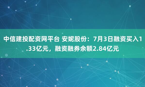 中信建投配资网平台 安妮股份：7月3日融资买入1.33亿元，融资融券余额2.84亿元