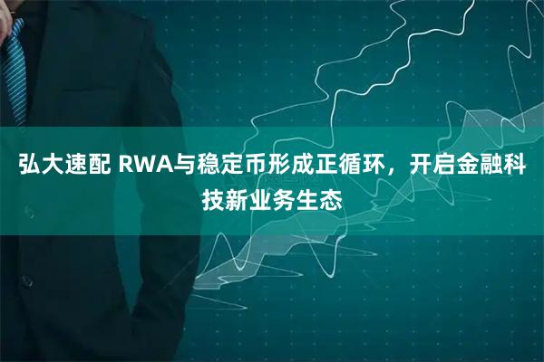 弘大速配 RWA与稳定币形成正循环，开启金融科技新业务生态