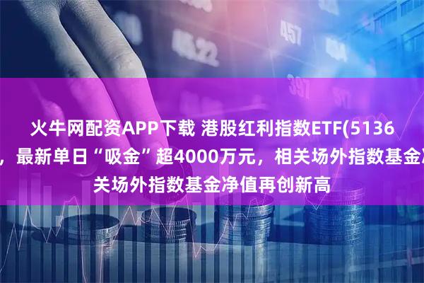 火牛网配资APP下载 港股红利指数ETF(513630)逆市红盘，最新单日“吸金”超4000万元，相关场外指数基金净值再创新高