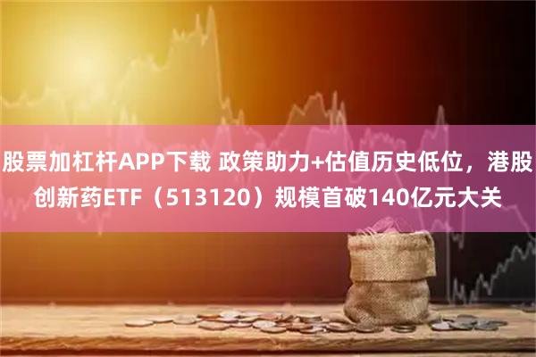 股票加杠杆APP下载 政策助力+估值历史低位，港股创新药ETF（513120）规模首破140亿元大关