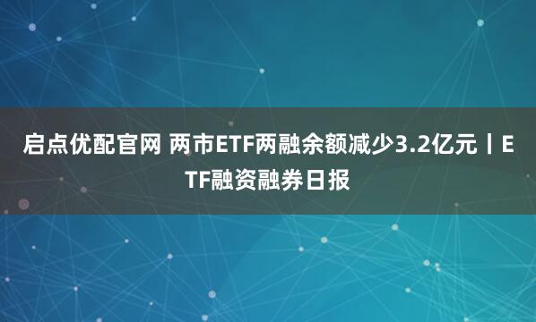 启点优配官网 两市ETF两融余额减少3.2亿元丨ETF融资融券日报