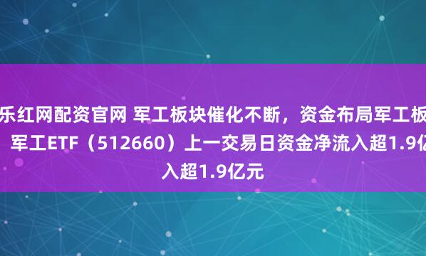 乐红网配资官网 军工板块催化不断，资金布局军工板块，军工ETF（512660）上一交易日资金净流入超1.9亿元