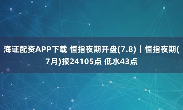 海证配资APP下载 恒指夜期开盘(7.8)︱恒指夜期(7月)报24105点 低水43点