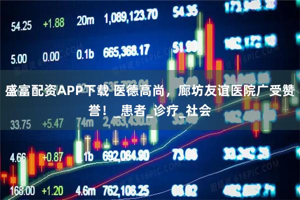 盛富配资APP下载 医德高尚，廊坊友谊医院广受赞誉！_患者_诊疗_社会