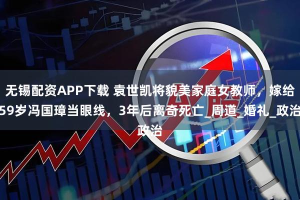 无锡配资APP下载 袁世凯将貌美家庭女教师，嫁给59岁冯国璋当眼线，3年后离奇死亡_周道_婚礼_政治