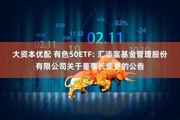 大资本优配 有色50ETF: 汇添富基金管理股份有限公司关于董事长变更的公告