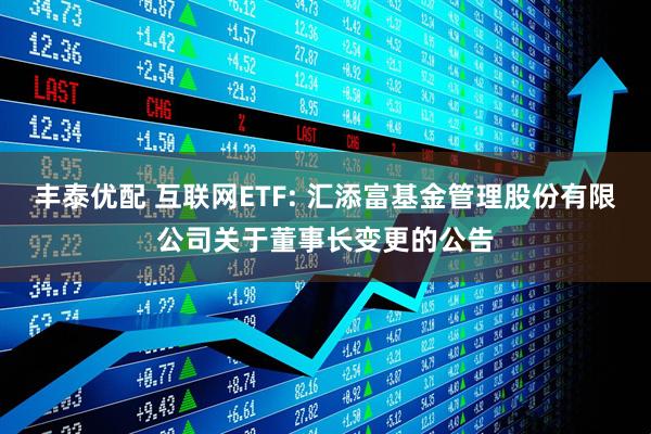 丰泰优配 互联网ETF: 汇添富基金管理股份有限公司关于董事长变更的公告