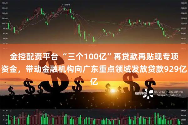 金控配资平台 “三个100亿”再贷款再贴现专项资金，带动金融机构向广东重点领域发放贷款929亿