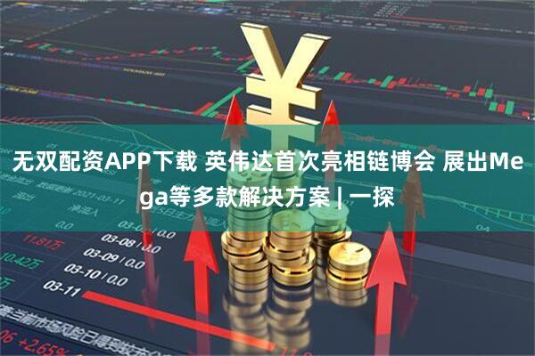 无双配资APP下载 英伟达首次亮相链博会 展出Mega等多款解决方案 | 一探
