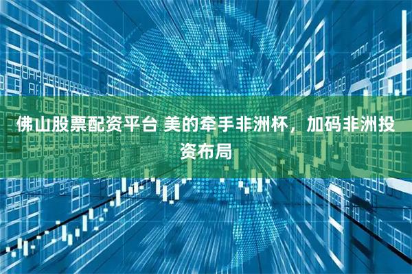 佛山股票配资平台 美的牵手非洲杯，加码非洲投资布局