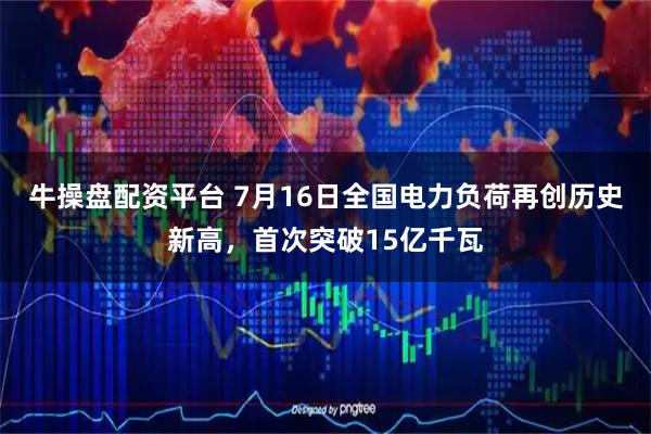 牛操盘配资平台 7月16日全国电力负荷再创历史新高，首次突破15亿千瓦