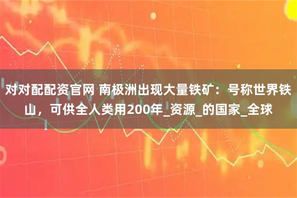 对对配配资官网 南极洲出现大量铁矿：号称世界铁山，可供全人类用200年_资源_的国家_全球