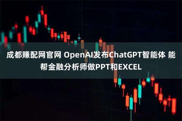 成都赚配网官网 OpenAI发布ChatGPT智能体 能帮金融分析师做PPT和EXCEL