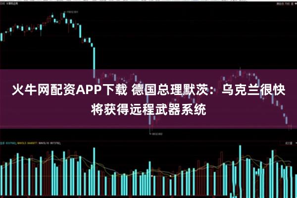 火牛网配资APP下载 德国总理默茨：乌克兰很快将获得远程武器系统