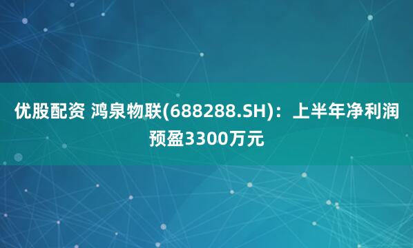 优股配资 鸿泉物联(688288.SH)：上半年净利润预盈3300万元
