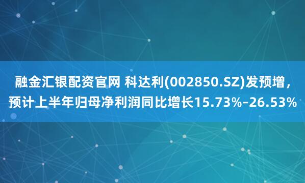 融金汇银配资官网 科达利(002850.SZ)发预增，预计上半年归母净利润同比增长15.73%–26.53%