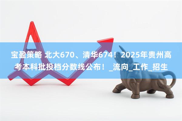 宝盈策略 北大670、清华674！2025年贵州高考本科批投档分数线公布！_流向_工作_招生