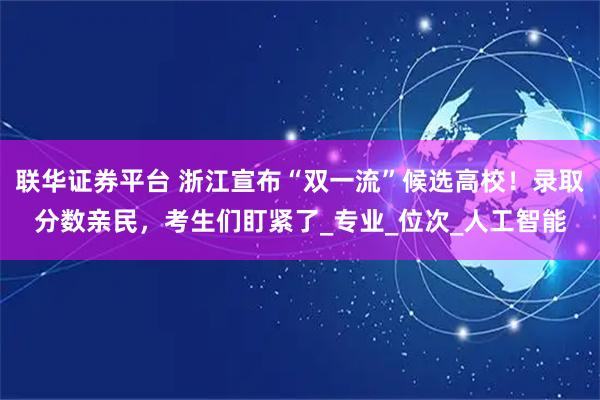 联华证券平台 浙江宣布“双一流”候选高校！录取分数亲民，考生们盯紧了_专业_位次_人工智能