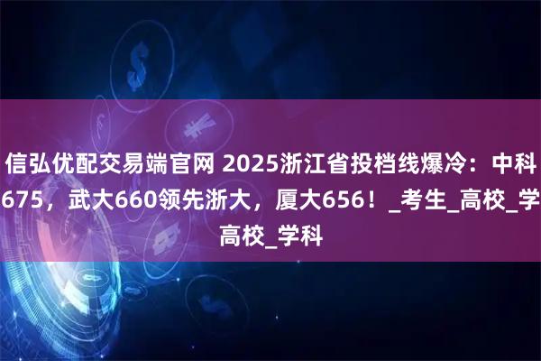 信弘优配交易端官网 2025浙江省投档线爆冷：中科大675，武大660领先浙大，厦大656！_考生_高校_学科