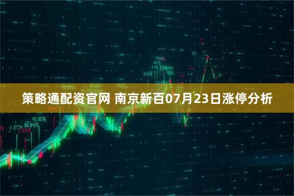 策略通配资官网 南京新百07月23日涨停分析