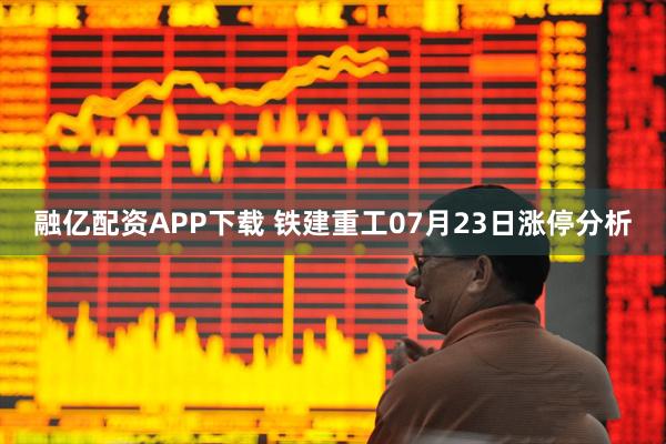 融亿配资APP下载 铁建重工07月23日涨停分析