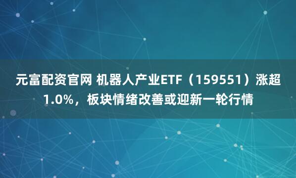 元富配资官网 机器人产业ETF（159551）涨超1.0%，板块情绪改善或迎新一轮行情